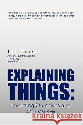 Explaining Things: Inventing Ourselves and Our Worlds Thayer, Lee 9781456840396 Xlibris Corporation