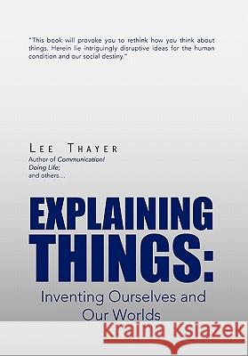 Explaining Things: Inventing Ourselves and Our Worlds Thayer, Lee 9781456840402 Xlibris Corporation