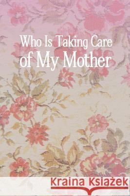 Who Is Taking Care of My Mother Carrie Caine 9781456840679 Xlibris Corporation