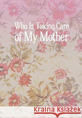 Who Is Taking Care of My Mother Carrie Caine 9781456840686 Xlibris Corporation