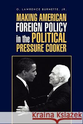 Making American Foreign Policy in the Political Pressure Cooker O. Lawrence Jr. Burnette 9781456843397 Xlibris Corporation