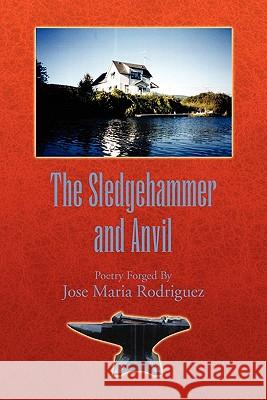 The Sledgehammer and Anvil: Poetry Forged by Rodriguez, Jose Maria 9781456847081