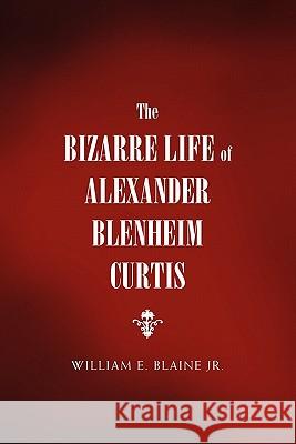 The Bizarre Life of Alexander Blenheim Curtis William E. Jr. Blaine 9781456847616