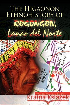 The Higaonon Ethnohistory of Rogongon, Lanao del Norte Ma Cecilia B. Tangian P 9781456848101 Xlibris Corporation