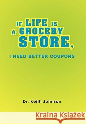 If Life Is a Grocery Store, I Need Better Coupons Dr Keith Johnson 9781456851453