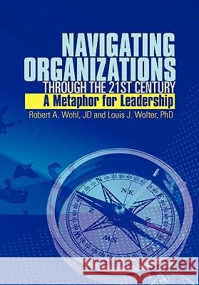 Navigating Organizations Through the 21st Century a Metaphor for Leadership Robert A Wohl, Louis J Wolter 9781456852573 Xlibris