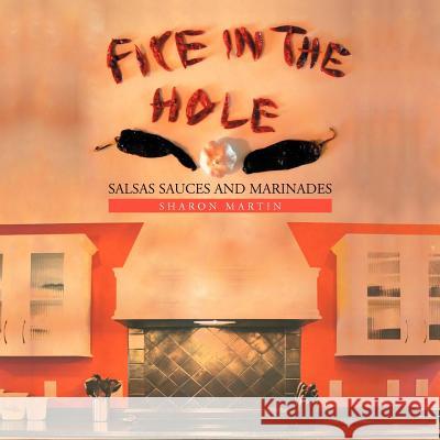 Fire in the Hole: Salsas Sauces and Marinades Martin, Sharon 9781456853624 Xlibris Corporation