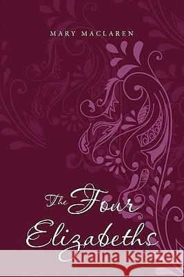 The Four Elizabeths Mary MacLaren 9781456853723 Xlibris Corp. UK Sr