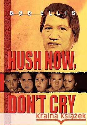 Hush Now, Don't Cry Bob Ellis 9781456854249 Xlibris Corporation