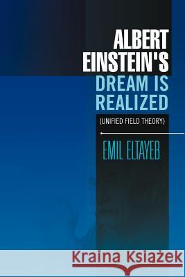 Albert Einstein's Dream Is Realized (Unified Field Theory): Unified Field Theory Eltayeb, Emil 9781456858896