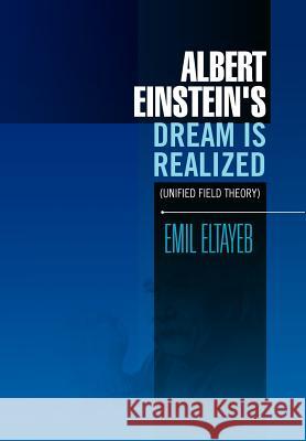 Albert Einstein's Dream Is Realized (Unified Field Theory): Unified Field Theory Eltayeb, Emil 9781456858902