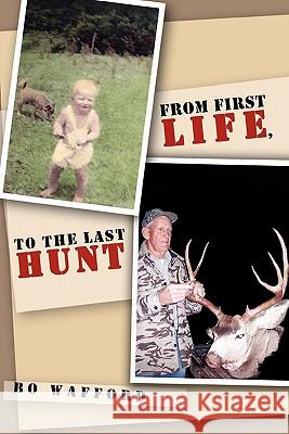 From First Life, to the Last Hunt Bo Wafford 9781456860103 Xlibris Corporation
