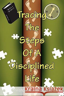 Tracing the Steps of a Disciplined Life Christopher Robinson 9781456860332 Xlibris Corporation