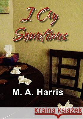 I Cry Sometimes M. A. Harris 9781456860530 Xlibris Corporation