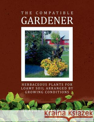 The Compatible Gardener: Herbaceous Plants for Loamy Soil Arranged by Growing Conditions Ogilvie, Heather E. 9781456864828