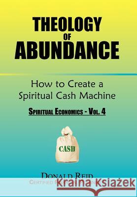 Theology of Abundance: How to Create a Spiritual Cash Machine: (Spiritual Economics - Vol. 4) Reid, Donald 9781456867331
