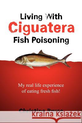 Living with Ciguatera Fish Poisoning: My Real Life Experience of Eating Fresh Fish! Bruce, Christine 9781456869205 Xlibris Corporation