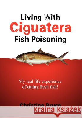 Living with Ciguatera Fish Poisoning: My Real Life Experience of Eating Fresh Fish! Bruce, Christine 9781456869212 Xlibris Corporation