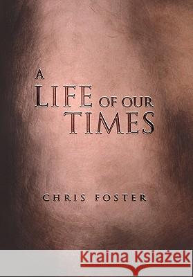 A Life of Our Times Chris Foster 9781456874438 Xlibris Corporation