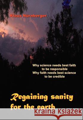 Regaining Sanity for the Earth: Why science needs 'best faith' to be responsible, Why faith needs 'best science' to be credible Nürnberger, Klaus 9781456876067 Xlibris Corp. UK Sr