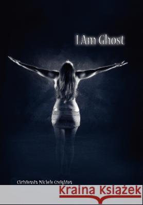I Am Ghost Christensin Michele Creighton 9781456879143 Xlibris Corporation