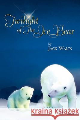 Twilight of the Ice Bear Jack Walts 9781456879655 Xlibris Corporation