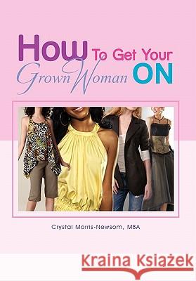 How to Get Your Grown Woman On Morris-Newsom Mba, Crystal 9781456881078 Xlibris Corporation