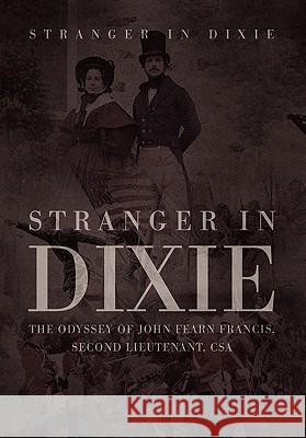 Stranger in Dixie: The Odyssey of John Fearn Francis, Second Lieutenant, CSA Fearn, James 9781456883034