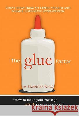 The Glue Factor: Giving Presentations That Make Your Message Stick Frances Rios 9781456883270 Xlibris