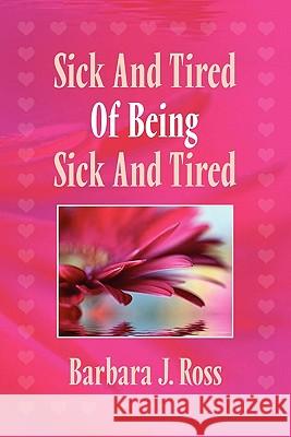 Sick and Tired of Being Sick and Tired Barbara J Ross 9781456883539