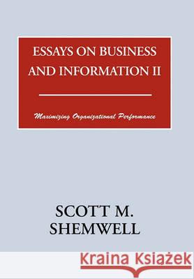 Essays on Business and Information II: Maximizing Organizational Performance Shemwell, Scott M. 9781456883751