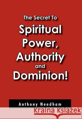The Secret To Spiritual Power, Authority and Dominion! Needham, Anthony 9781456884949