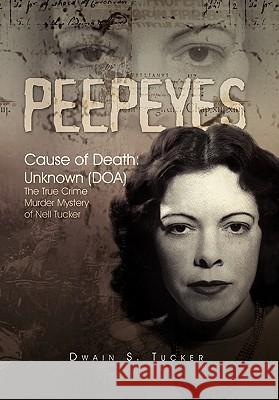 Peepeyes: Cause of Death: Unknown (DOA) the True Crime Murder Mystery of Nell Tucker Tucker, Dwain S. 9781456885427 Xlibris Corporation