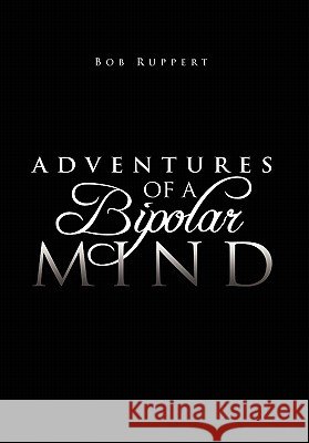 Adventures of a Bipolar Mind Bob Ruppert 9781456886165