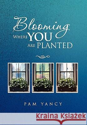 Blooming Where You Are Planted Pam Yancy 9781456886745 Xlibris Corporation