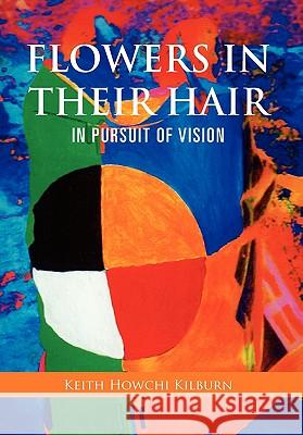 Flowers in Their Hair: In Pursuit of Vision Keith Howchi Kilburn 9781456887247