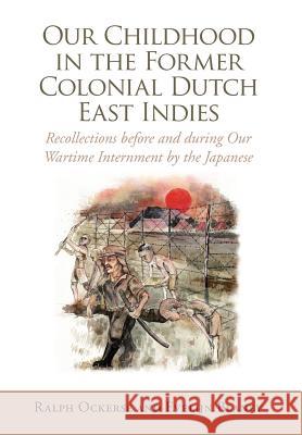 Our Childhood in the Former Colonial Dutch East Indies: Recollections Before and During Our Wartime Internment by the Japanese Ralph Ockerse, Evelijn Blaney 9781456889722