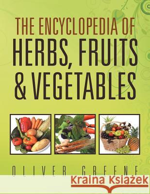 The Encyclopedia of Herbs, Fruits & Vegetables Oliver Greene 9781456889944 Xlibris Corporation