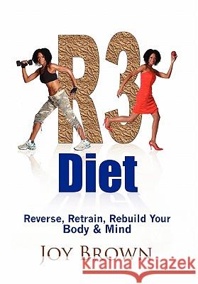 R3 Diet: Reverse, Retrain, Rebuild Your Body & Mind Joy Brown 9781456890940 Xlibris