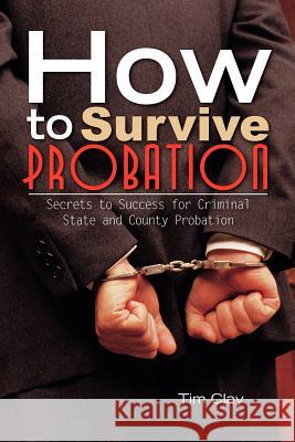How to Survive Probation: Secrets to Success for Criminal State and County Probation Clay, Tim 9781456895563