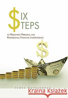 Six Steps to Permanent Personal and Professional Financial Independence James Cunningham 9781456895631