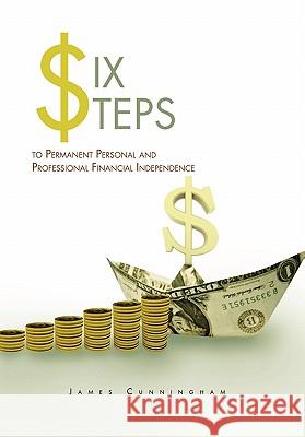 Six Steps to Permanent Personal and Professional Financial Independence James Cunningham 9781456895631 Xlibris Corporation