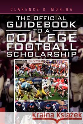 The Official Guidebook to a College Football Scholarship Clarence K. Moniba 9781456898120 Xlibris Corporation