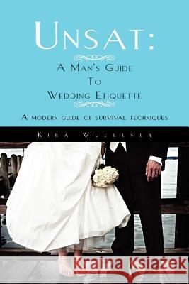 Unsat: A Man's Guide To Wedding Etiquette: A modern guide of survival techniques Wuellner, Kira 9781456899912 Xlibris Corporation