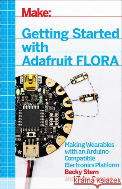 Getting Started with Adafruit Flora: Making Wearables with an Arduino-Compatible Electronics Platform Stern, Becky 9781457183225 Maker Media, Inc