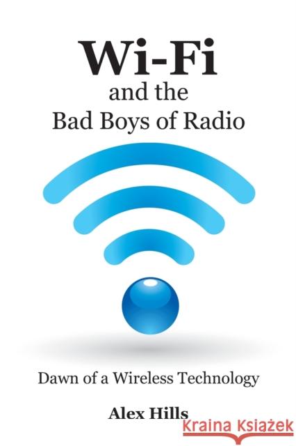 Wi-Fi and the Bad Boys of Radio: Dawn of a Wireless Technology Alex Hills 9781457505607 Dog Ear Publishing