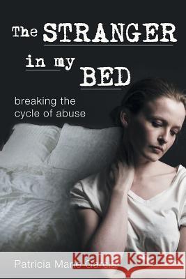 The Stranger in My Bed: Breaking the Cycle of Abuse Garcia, Patricia Marie 9781458207937