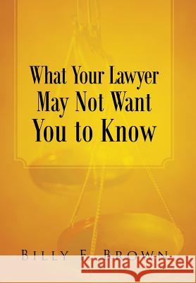 What Your Lawyer May Not Want You to Know Billy F. Brown 9781458210906