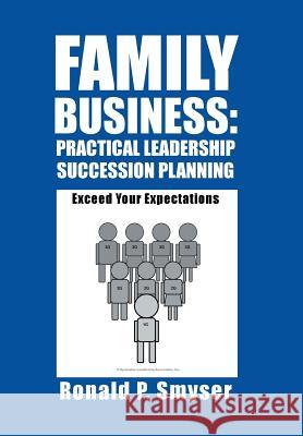 Family Business: Practical Leadership Succession Planning: Exceed Your Expectations Ronald P. Smyser 9781458213198