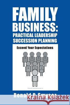 Family Business: Practical Leadership Succession Planning: Exceed Your Expectations Ronald P. Smyser 9781458213204